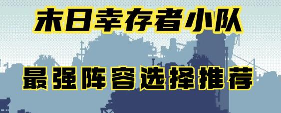 末日幸存者小队最强阵容怎么选择 末日幸存者小队最强阵容选择推荐