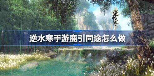 逆水寒手游鹿引同途奇遇怎么做 逆水寒手游鹿引同途奇遇完成攻略