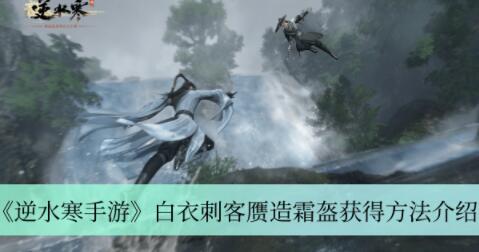 逆水寒手游白衣刺客赝造霜盔怎么获得 逆水寒手游白衣刺客赝造霜盔获得方法介绍