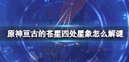 原神亘古的苍星四处星象怎么解谜 原神亘古的苍星四处星象的解谜方法